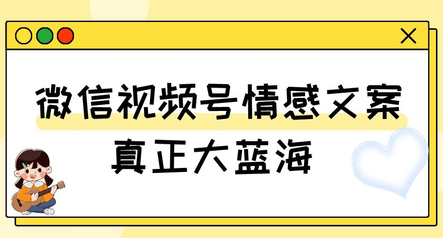 视频号情感文案，真正大蓝海，简单操作，新手小白轻松上手（教程+素材）【揭秘】-快赚