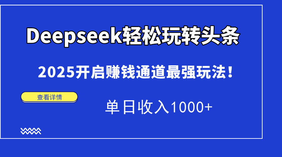Deepseek轻松玩转头条，2025开启赚钱通道最强玩法！单日收入1000+-快赚
