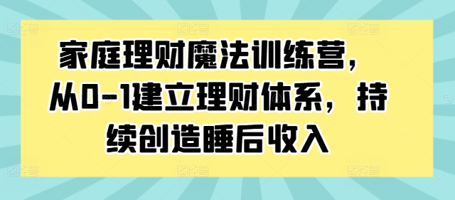 家庭理财魔法训练营,从0-1建立理财体系,持续创造睡后收入-快赚