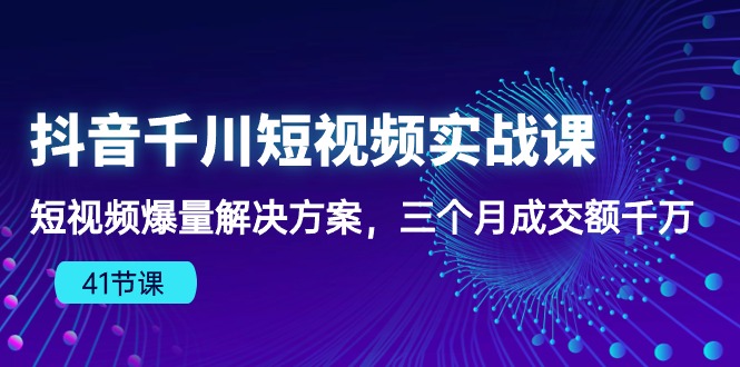 抖音千川短视频实战课:短视频爆量解决方案,三个月成交额千万(41节课-快赚
