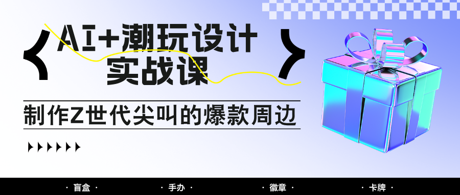 AI+潮玩设计实战课:手把手教你制作Z世代尖叫的爆款周边,自媒体人必学印钞术!-快赚