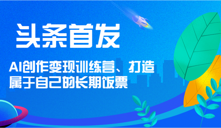 头条首发 AI创作变现训练营,打造属于自己的长期饭票-快赚