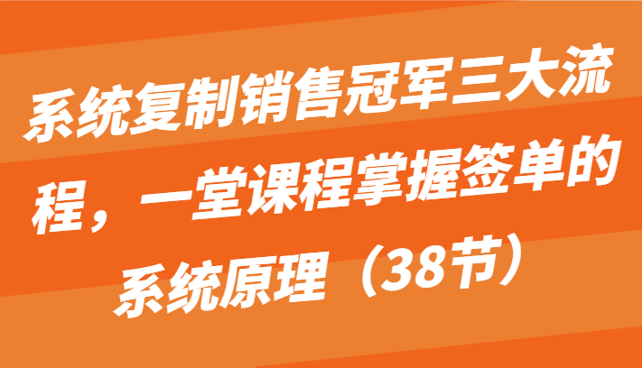 系统复制销售冠军三大流程，一堂课程掌握签单的系统原理(38节)-快赚