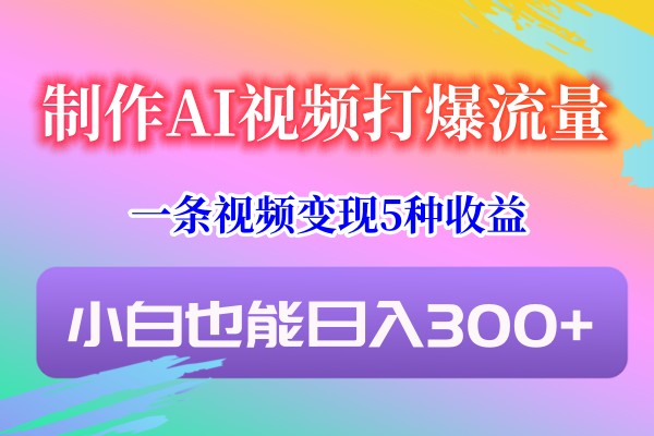 制作AI视频打爆流量，一条视频变现5种收益，小白也能日入300+-快赚