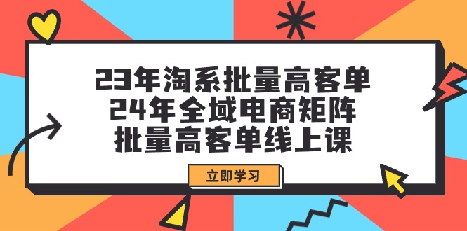 (9636期)23年淘系批量高客单+24年全域电商矩阵，批量高客单线上课(109节课)-快赚