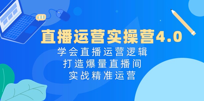 直播运营实操营4.0:学会直播运营逻辑,打造爆量直播间,实战精准运营-快赚