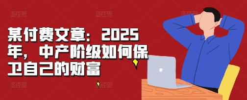 某付费文章:2025年,中产阶级如何保卫自己的财富-快赚