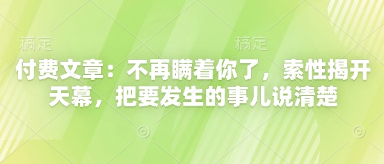 付费文章:不再瞒着你了,索性揭开天幕,把要发生的事儿说清楚-快赚