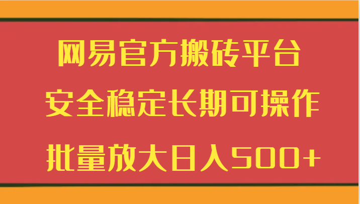 网易官方搬砖平台 安全稳定长期可操作 批量放大日入500+-快赚