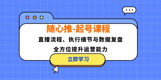 随心推-起号课程:直播流程、执行细节与数据复盘,全方位提升运营能力-快赚