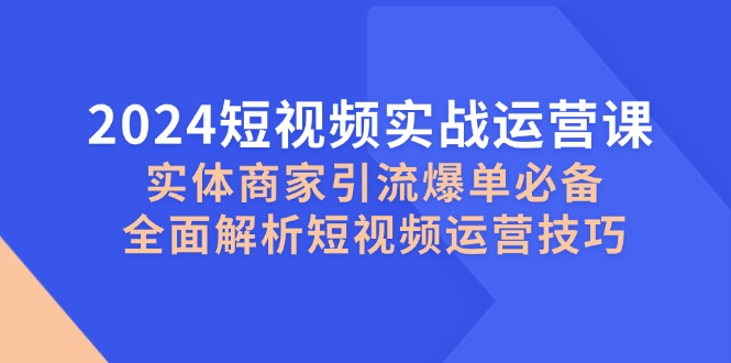 2024短视频实战运营课,实体商家引流爆单必备,全面解析短视频运营技巧-快赚