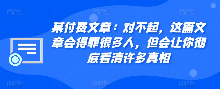 某付费文章：对不起，这篇文章会得罪很多人，但会让你彻底看清许多真相-快赚