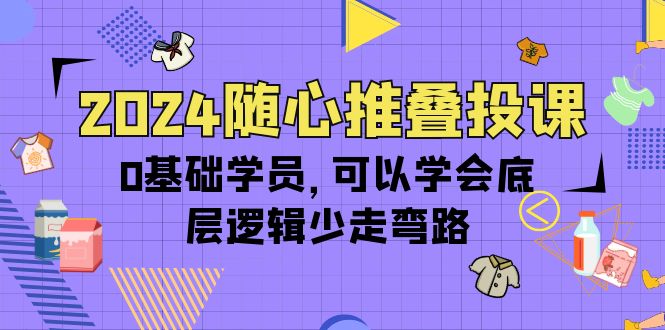 (10017期)2024随心推叠投课,0基础学员,可以学会底层逻辑少走弯路(14节)-快赚