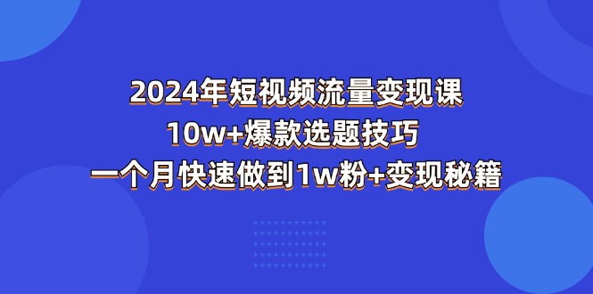 2024年短视频-流量变现课：10w+爆款选题技巧 一个月快速做到1w粉+变现秘籍-快赚