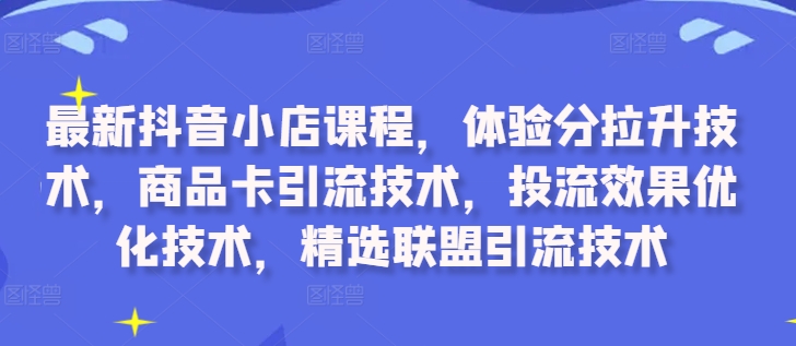 最新抖音小店课程,体验分拉升技术,商品卡引流技术,投流效果优化技术,精选联盟引流技术-快赚