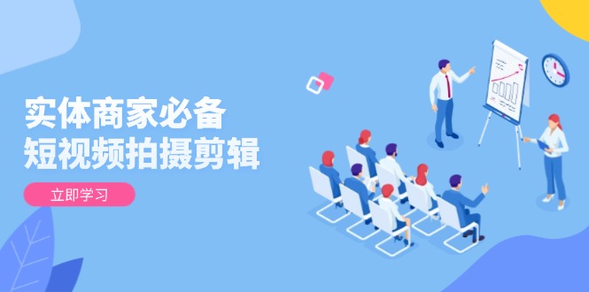实体商家必备！短视频拍摄剪辑，从基础到进阶 全面提升视频质量与获客效果-快赚