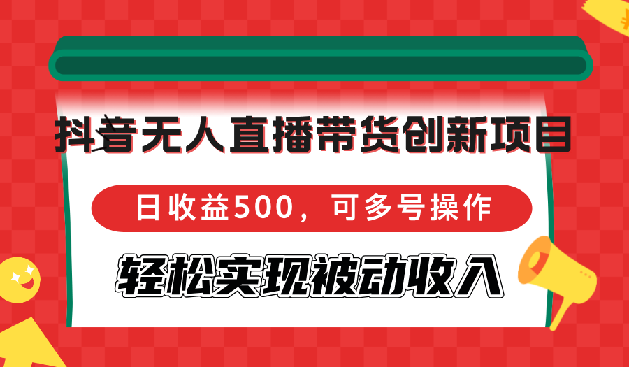 抖音无人直播带货创新项目,日收益500,可多号操作,轻松实现被动收入-快赚