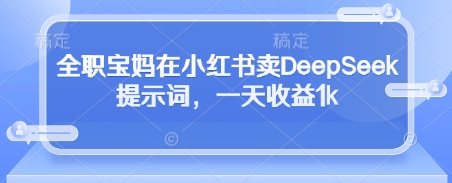 全职宝妈在小红书卖DeepSeek提示词,一天收益1k-快赚