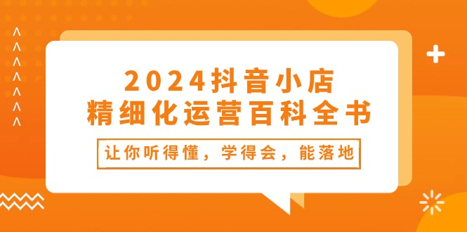 2024抖音小店-精细化运营百科全书：让你听得懂，学得会，能落地(34节课-快赚