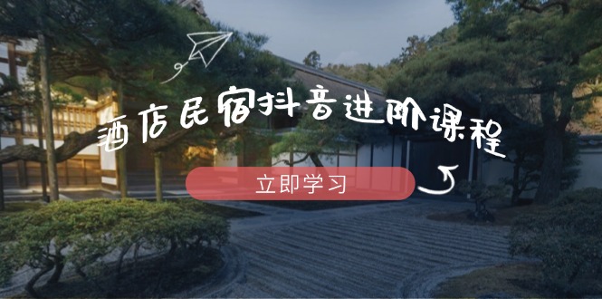 酒店民宿抖音进阶课程，掌握流量渠道与推流逻辑，打造爆款内容-快赚