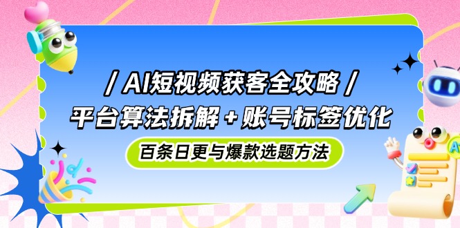 AI短视频获客全攻略:平台算法拆解+账号标签优化,百条日更与爆款选题方法-快赚