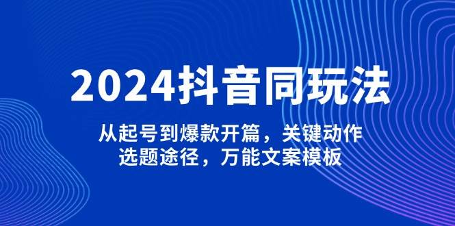 2024抖音同玩法,从起号到爆款开篇,关键动作,选题途径,万能文案模板-快赚