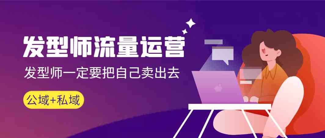 发型师流量运营,发型师一定要把自己卖出去(公域+私城)-快赚