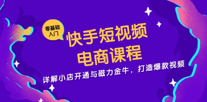快手短视频电商课程,详解小店开通与磁力金牛,打造爆款视频-快赚