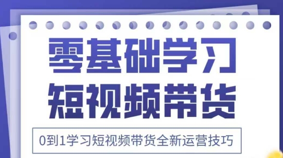 抖音全新短视频带货运营技巧,2025年新课,0到1学习短视频带货全新运营技巧-快赚
