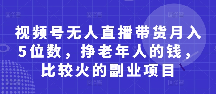 视频号无人直播带货月入5位数,挣老年人的钱,比较火的副业项目-快赚