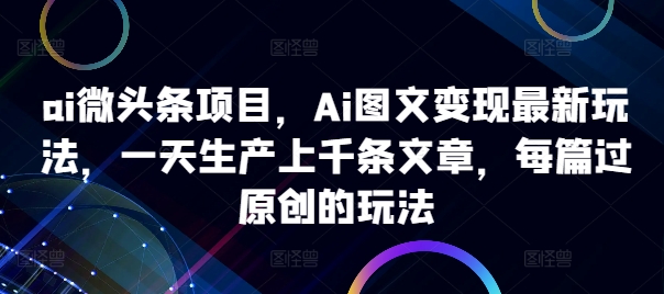 ai微头条项目,Ai图文变现最新玩法,一天生产上千条文章,每篇过原创的玩法-快赚