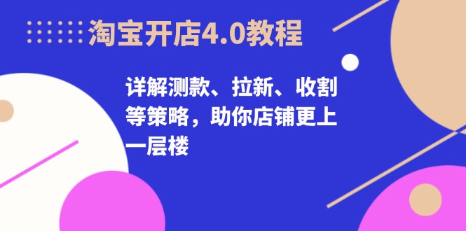 淘宝开店4.0教程,详解测款、拉新、收割等策略,助你店铺更上一层楼-快赚