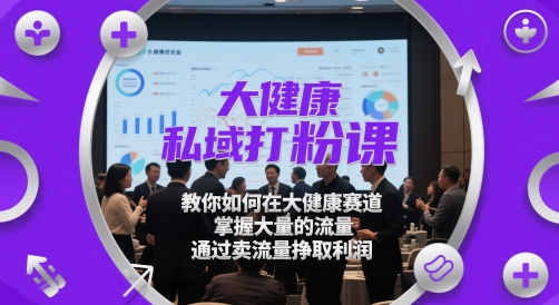 大健康私域打粉课,教你如何在大健康赛道,掌握大量的流量,通过卖流量挣取利润-快赚