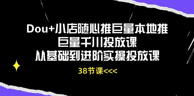 Dou+小店随心推巨量本地推巨量千川投放课从基础到进阶实操投放课(38节-快赚