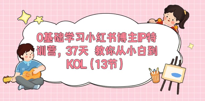 0基础学习小红书博主IP特训营，37天 教你从小白到KOL(13节-快赚