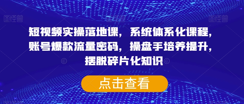 短视频实操落地课,系统体系化课程,账号爆款流量密码,操盘手培养提升,摆脱碎片化知识-快赚