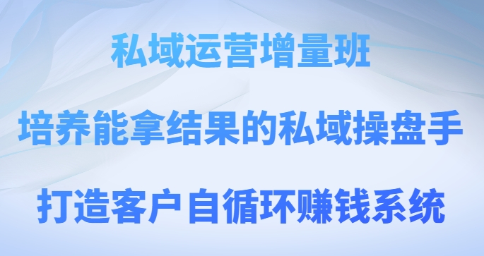 私域运营增量班,培养能拿结果的私域操盘手,打造客户自循环赚钱系统-快赚