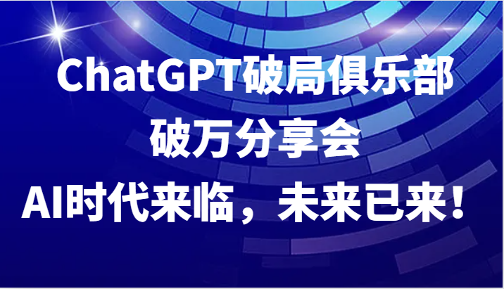 ChatGPT破局俱乐部破万分享会,AI时代来临,未来已来!-快赚