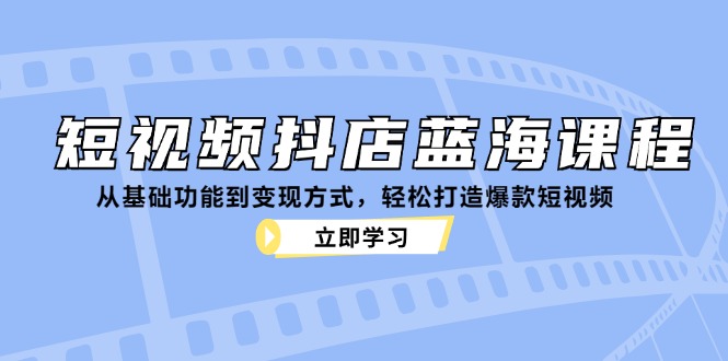 短视频抖店蓝海课程:从基础功能到变现方式,轻松打造爆款短视频-快赚