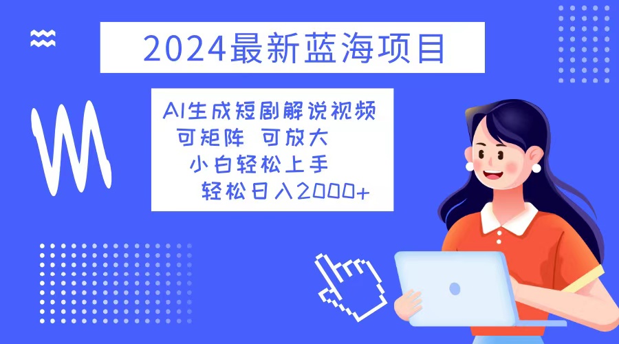 2024最新蓝海项目 AI生成短剧解说视频 小白轻松上手 日入2000+-快赚