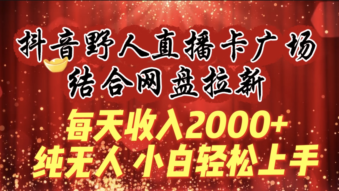 (9504期)每天收入2000+，抖音野人直播卡广场，结合网盘拉新，纯无人，小白轻松上手-快赚