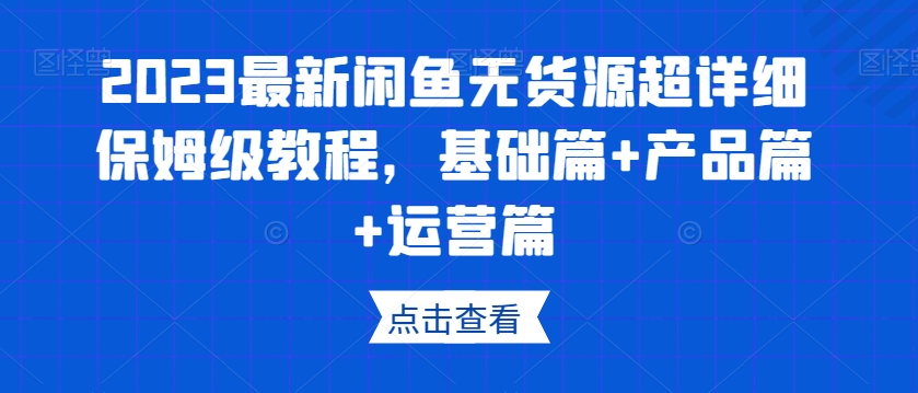 2023最新闲鱼无货源超详细保姆级教程,基础篇+产品篇+运营篇-快赚