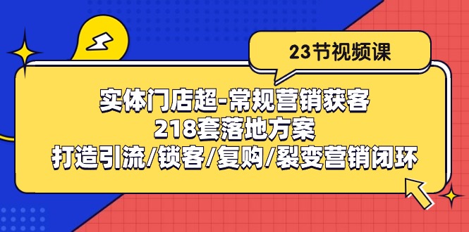 实体门店超-常规营销获客：218套落地方案/打造引流/锁客/复购/裂变营销-快赚