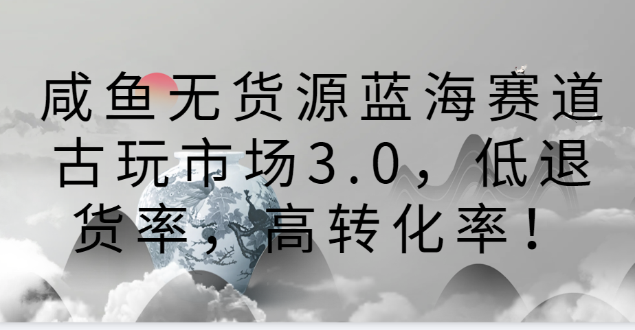 咸鱼无货源蓝海赛道古玩市场3.0，低退货率，高转化率！-快赚
