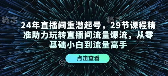 24年直播间重潜起号,29节课程精准助力玩转直播间流量爆流,从零基础小白到流量高手-快赚