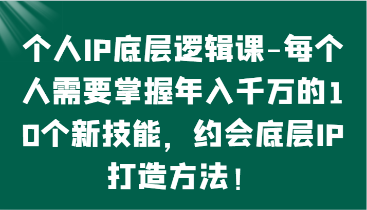 个人IP底层逻辑-掌握年入千万的10个新技能，约会底层IP的打造方法！-快赚