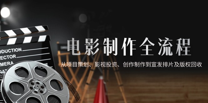 电影制作全流程,从项目策划、影视投资、创作制作到宣发排片及版权回收-快赚