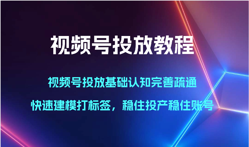 视频号投放教程-视频号投放基础认知完善疏通,快速建模打标签,稳住投产稳住账号-快赚