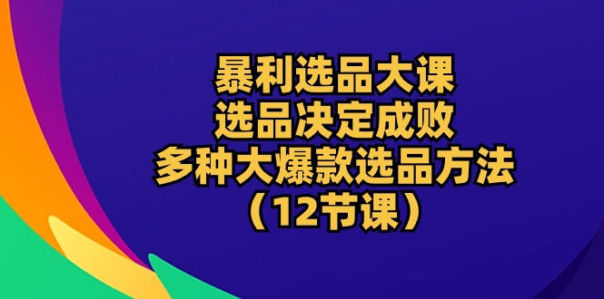 暴利 选品大课：选品决定成败，教你多种大爆款选品方法(12节课-快赚