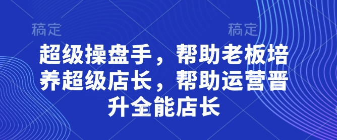 超级操盘手,帮助老板培养超级店长,帮助运营晋升全能店长-快赚